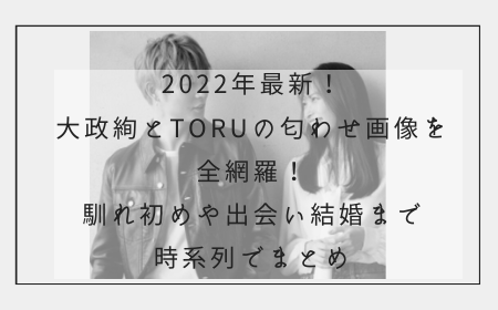 2022年最新！大政絢とToruの匂わせ画像を全網羅！馴れ初めや出会い結婚まで全網羅！
