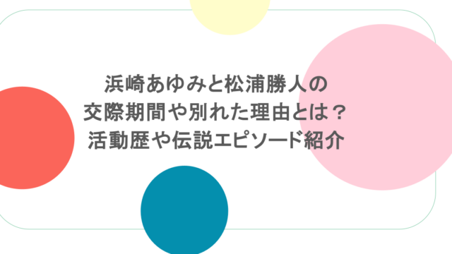 浜崎あゆみと松浦勝人の交際期間や別れた理由とは？活動歴や伝説エピソード紹介