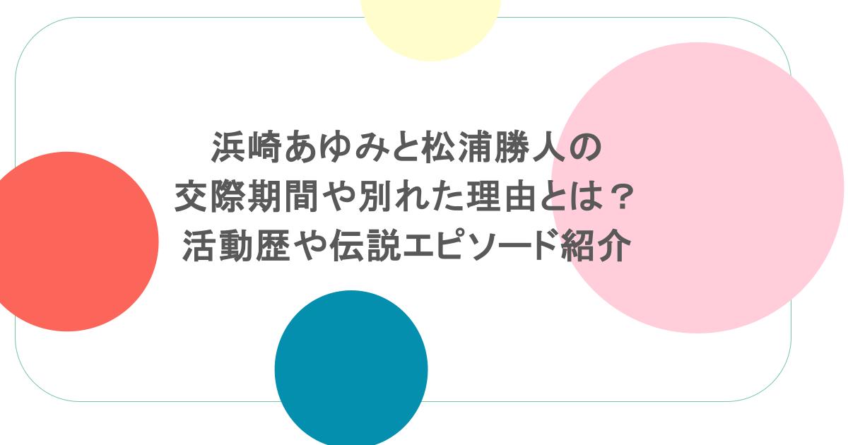 浜崎あゆみと松浦勝人の交際期間や別れた理由とは？活動歴や伝説エピソード紹介