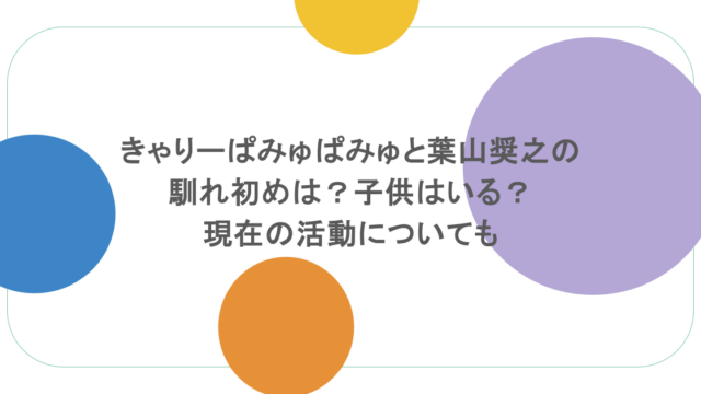 きゃりーぱみゅぱみゅと葉山奨之の馴れ初めは?子供はいる?現在の活動についても