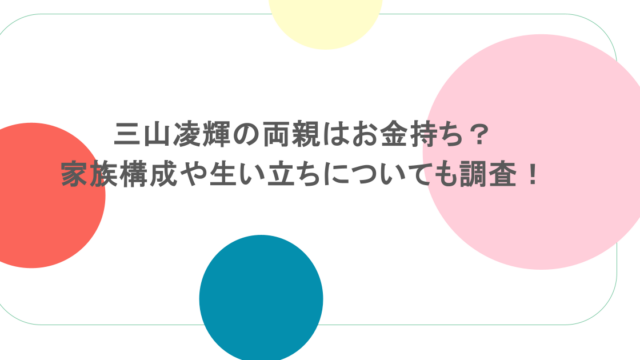 三山凌輝の両親はお金持ち?家族構成や生い立ちについても調査!