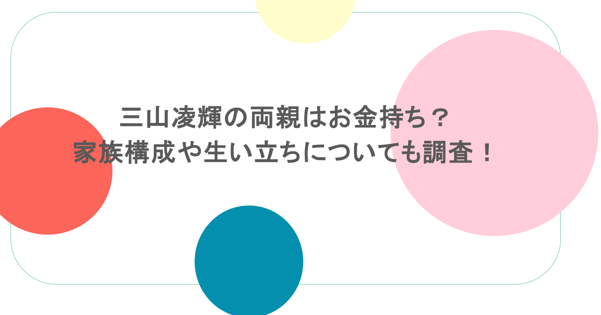 三山凌輝の両親はお金持ち?家族構成や生い立ちについても調査!