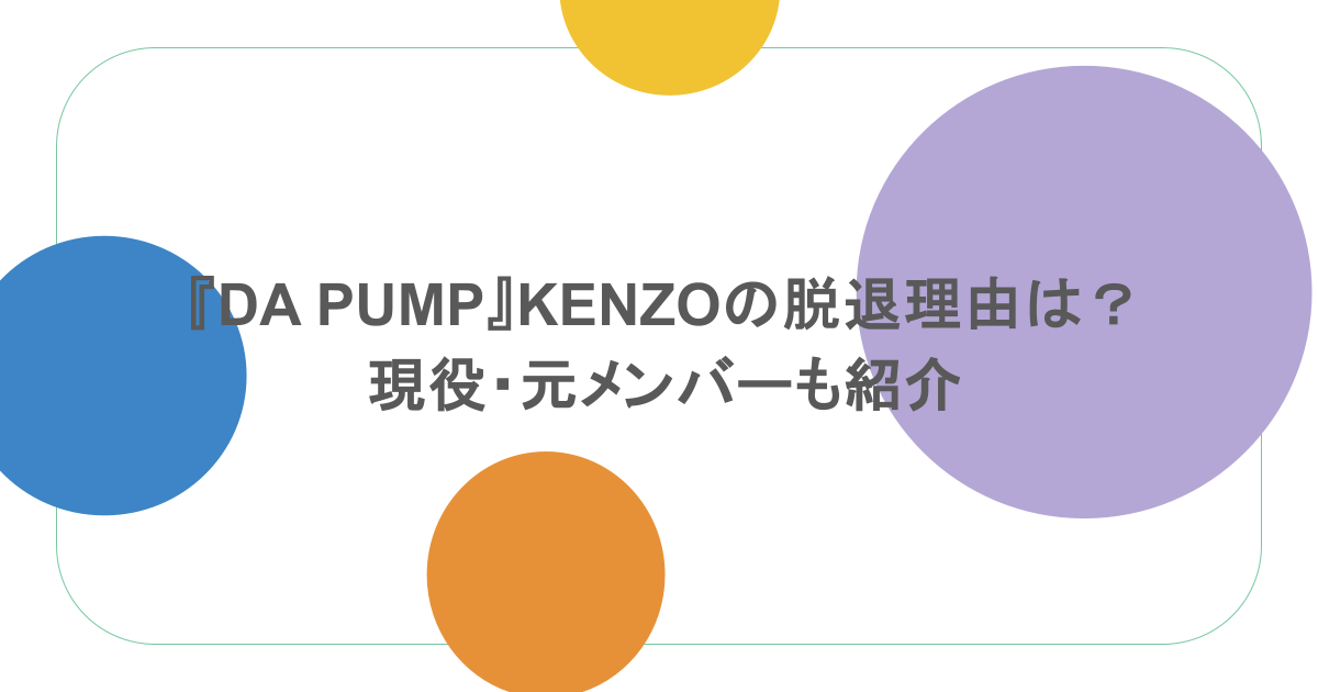 『DA PUMP』KENZOの脱退理由は?現役・元メンバーも紹介
