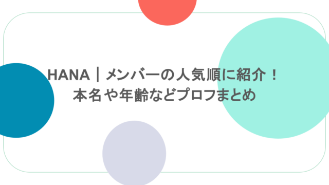 HANA|メンバーの人気順に紹介! 本名や年齢などプロフまとめ