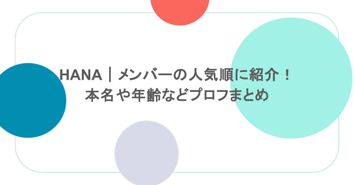 HANA｜メンバーの人気順に紹介！ 本名や年齢などプロフまとめ