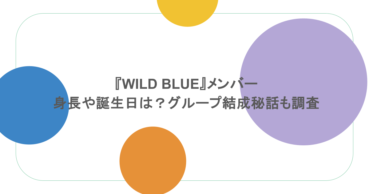 『WILD BLUE』メンバーの身長や誕生日は？グループ結成秘話も調査