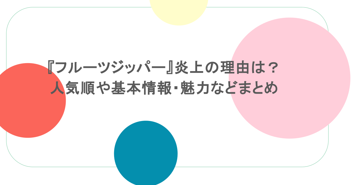 『フルーツジッパー』炎上の理由は?人気順や基本情報・魅力などまとめ