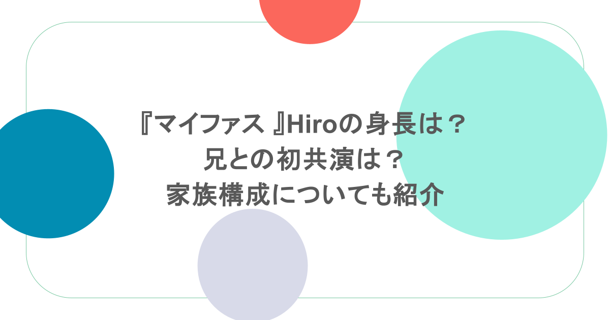 『マイファス 』Hiroの身長は?兄との初共演は?家族構成についても紹介