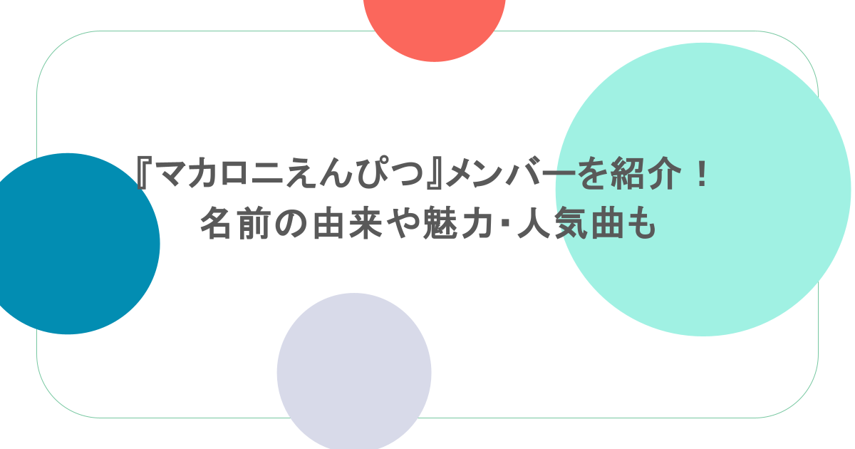 『マカロニえんぴつ』メンバーを紹介！名前の由来や魅力・人気曲も