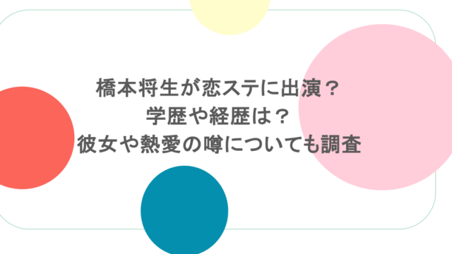 橋本将生が恋ステに出演？学歴や経歴は？彼女や熱愛の噂についても調査