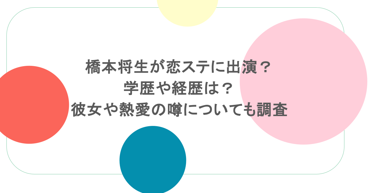 橋本将生が恋ステに出演?学歴や経歴は?彼女や熱愛の噂についても調査